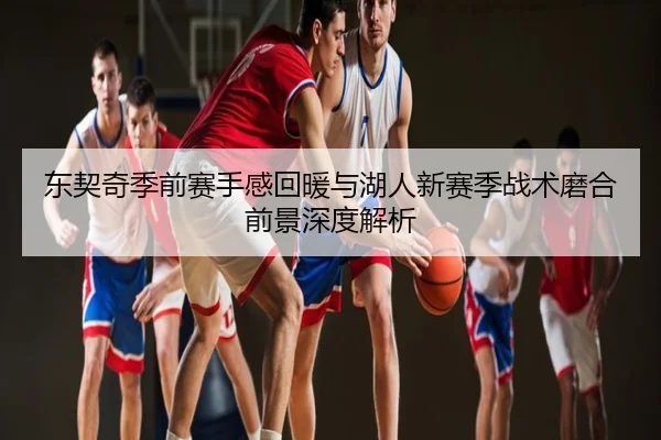 东契奇季前赛手感回暖与湖人新赛季战术磨合前景深度解析