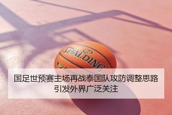 国足世预赛主场再战泰国队攻防调整思路引发外界广泛关注