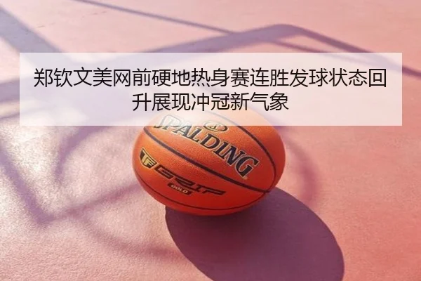 郑钦文美网前硬地热身赛连胜发球状态回升展现冲冠新气象