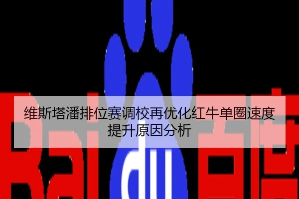 维斯塔潘排位赛调校再优化红牛单圈速度提升原因分析