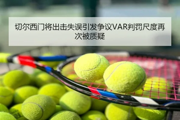 切尔西门将出击失误引发争议VAR判罚尺度再次被质疑