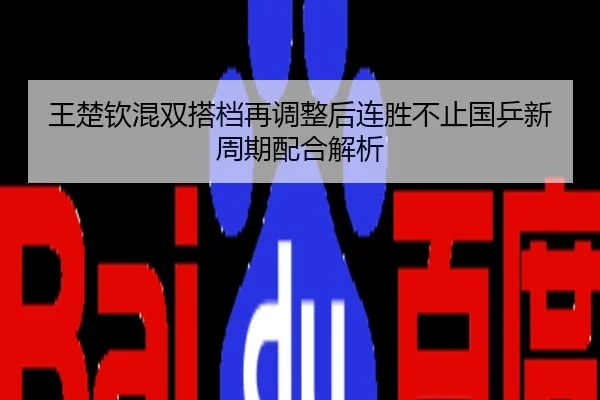王楚钦混双搭档再调整后连胜不止国乒新周期配合解析