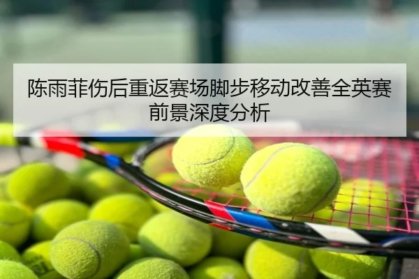 陈雨菲伤后重返赛场脚步移动改善全英赛前景深度分析