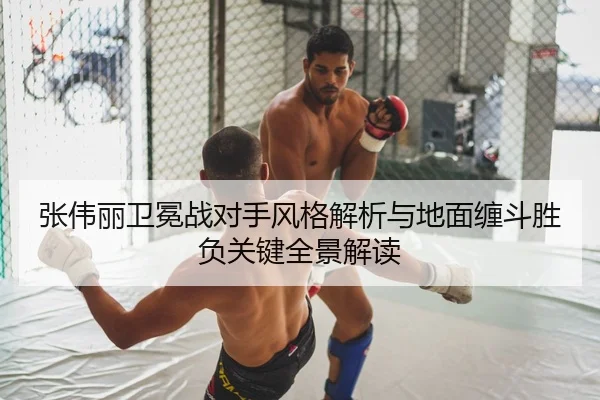 张伟丽卫冕战对手风格解析与地面缠斗胜负关键全景解读