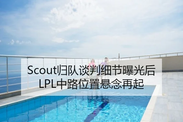 Scout归队谈判细节曝光后LPL中路位置悬念再起
