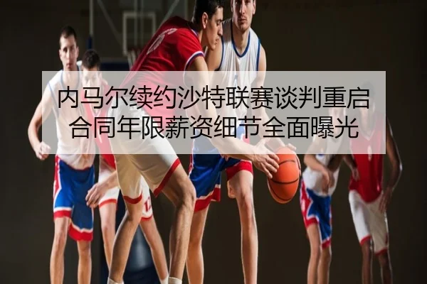内马尔续约沙特联赛谈判重启 合同年限薪资细节全面曝光