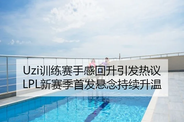 Uzi训练赛手感回升引发热议LPL新赛季首发悬念持续升温