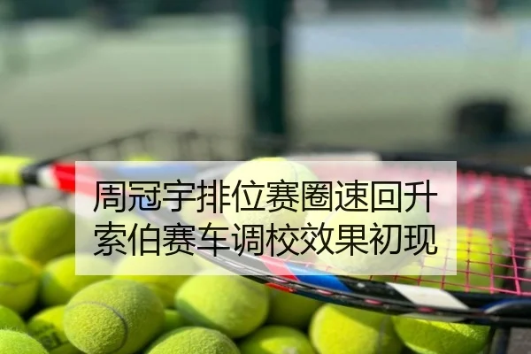 周冠宇排位赛圈速回升 索伯赛车调校效果初现