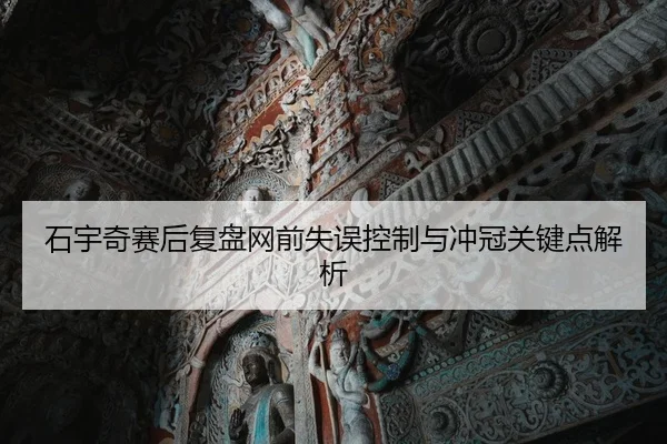 石宇奇赛后复盘网前失误控制与冲冠关键点解析