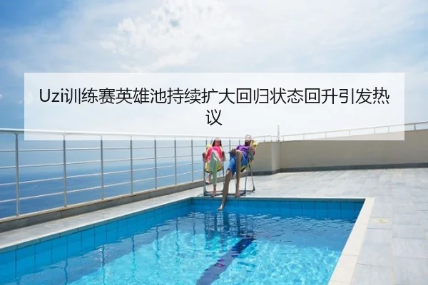Uzi训练赛英雄池持续扩大回归状态回升引发热议