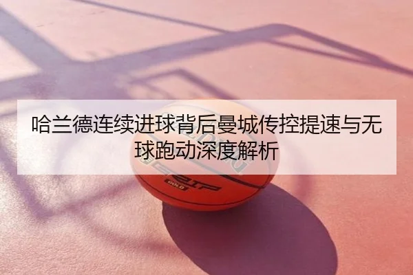 哈兰德连续进球背后曼城传控提速与无球跑动深度解析