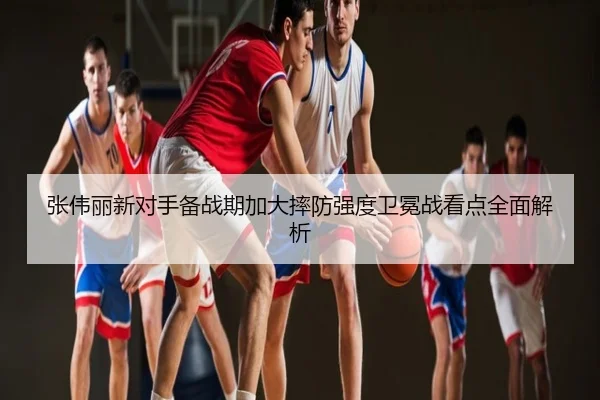 张伟丽新对手备战期加大摔防强度卫冕战看点全面解析